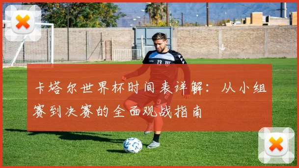 卡塔尔世界杯时间表详解：从小组赛到决赛的全面观战指南