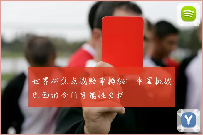 世界杯焦点战赔率揭秘：中国挑战巴西的冷门可能性分析