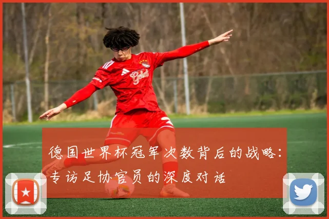 德国世界杯冠军次数背后的战略：专访足协官员的深度对话